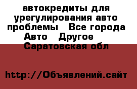 автокредиты для урегулирования авто проблемы - Все города Авто » Другое   . Саратовская обл.